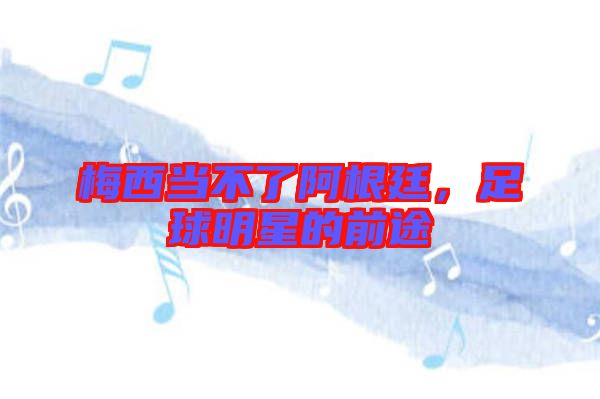梅西當(dāng)不了阿根廷，足球明星的前途