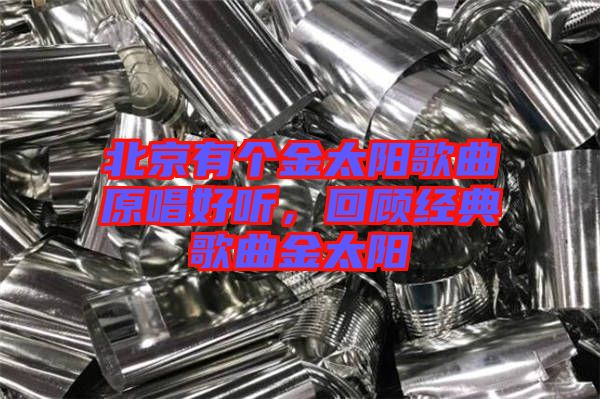 北京有個(gè)金太陽(yáng)歌曲原唱好聽，回顧經(jīng)典歌曲金太陽(yáng)