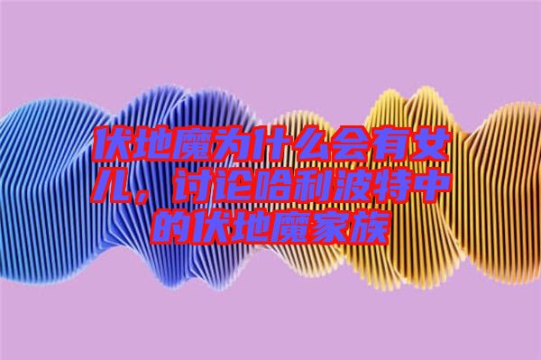 伏地魔為什么會(huì)有女兒，討論哈利波特中的伏地魔家族