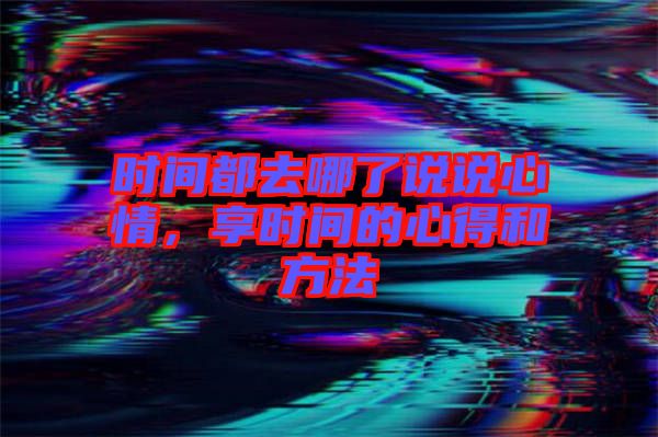 時(shí)間都去哪了說(shuō)說(shuō)心情，享時(shí)間的心得和方法