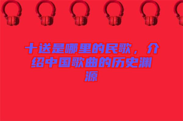 十送是哪里的民歌，介紹中國歌曲的歷史淵源