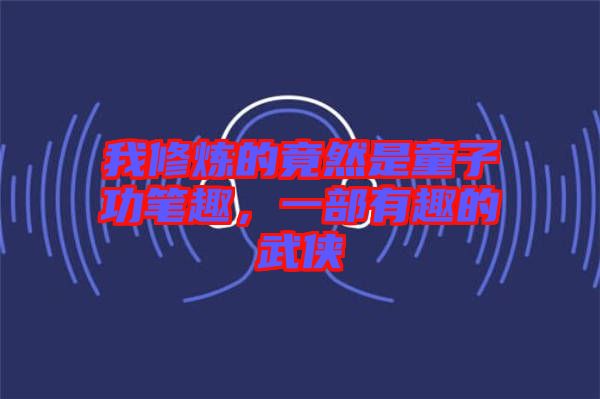 我修煉的竟然是童子功筆趣，一部有趣的武俠
