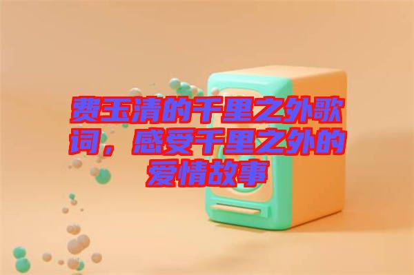 費(fèi)玉清的千里之外歌詞，感受千里之外的愛情故事