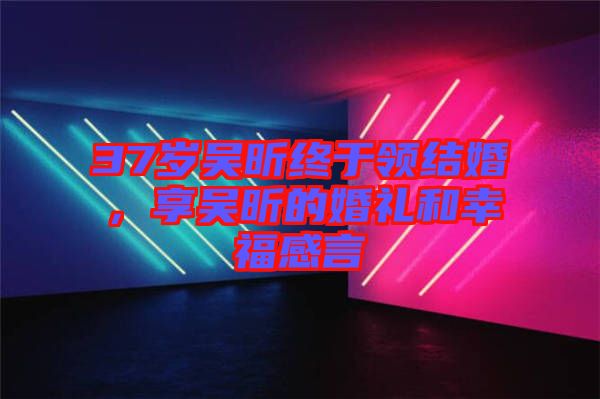 37歲吳昕終于領(lǐng)結(jié)婚，享吳昕的婚禮和幸福感言