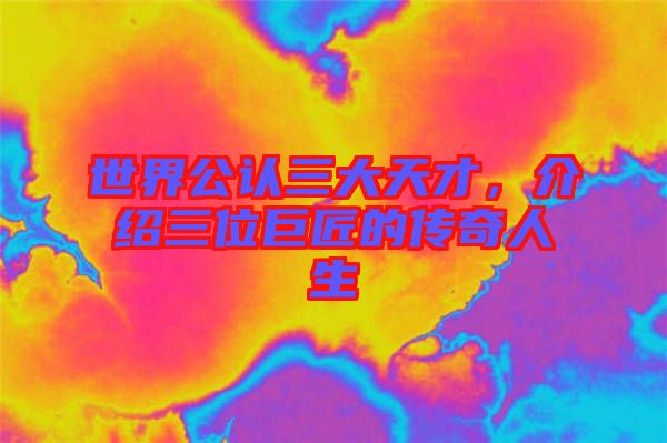 世界公認(rèn)三大天才，介紹三位巨匠的傳奇人生