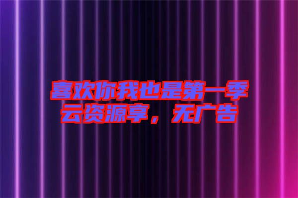 喜歡你我也是第一季云資源享，無廣告