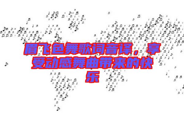 眉飛色舞歌詞音譯，享受動(dòng)感舞曲帶來的快樂