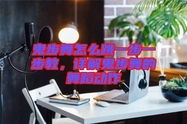 鬼步舞怎么跳一步一步教，詳解鬼步舞的舞蹈動(dòng)作