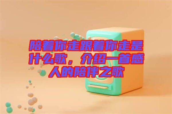 陪著你走跟著你走是什么歌，介紹一首感人的陪伴之歌