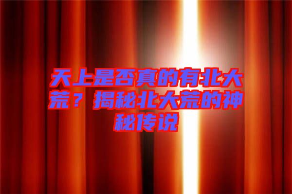 天上是否真的有北大荒？揭秘北大荒的神秘傳說(shuō)