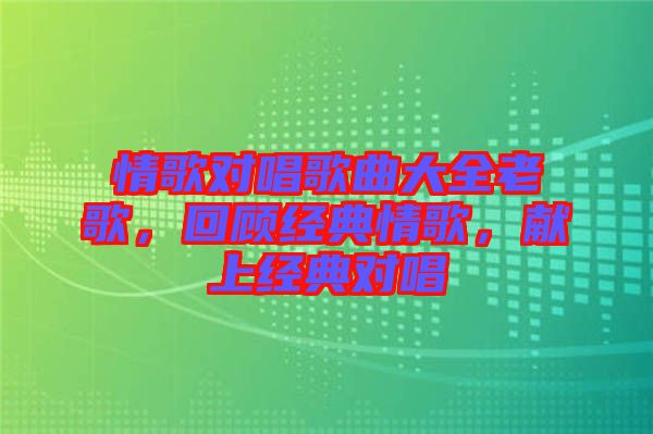 情歌對(duì)唱歌曲大全老歌，回顧經(jīng)典情歌，獻(xiàn)上經(jīng)典對(duì)唱
