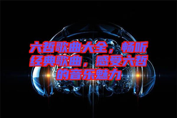六哲歌曲大全，暢聽經(jīng)典歌曲，感受六哲的音樂魅力