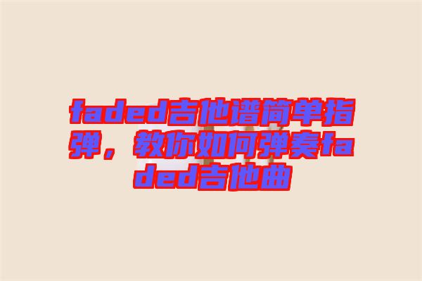 faded吉他譜簡(jiǎn)單指彈，教你如何彈奏faded吉他曲