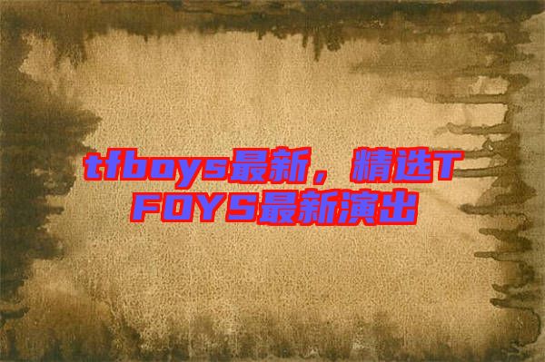tfboys最新，精選TFOYS最新演出