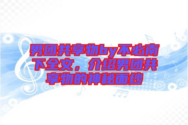 男團共享物by不必南下全文，介紹男團共享物的神秘面紗