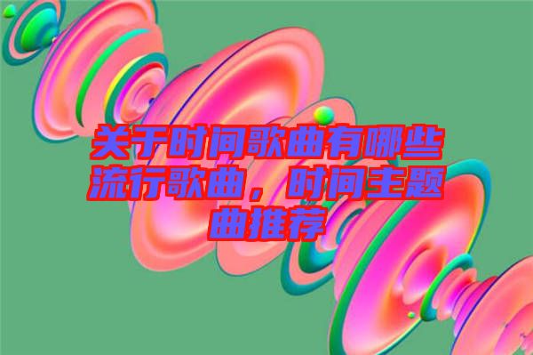 關(guān)于時間歌曲有哪些流行歌曲，時間主題曲推薦