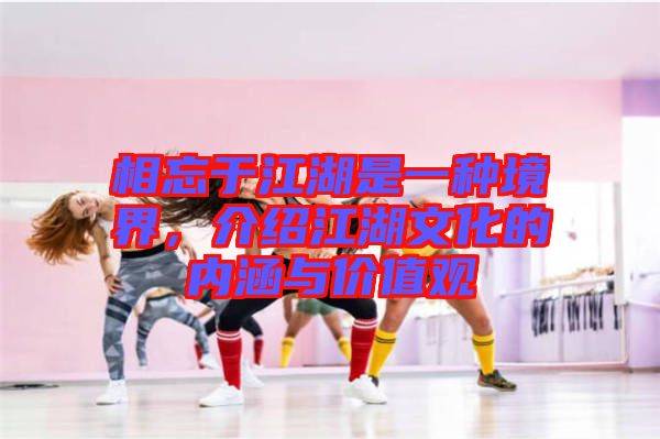 相忘于江湖是一種境界，介紹江湖文化的內(nèi)涵與價(jià)值觀