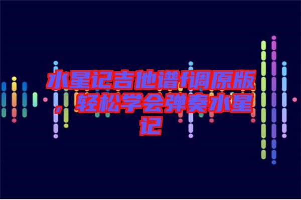 水星記吉他譜f調(diào)原版，輕松學會彈奏水星記