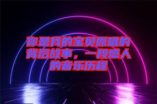 你是我的寶貝原唱的背后故事，一段感人的音樂歷程