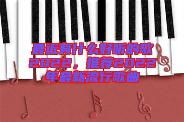 最近有什么好聽的歌2022，推薦2022年最新流行歌曲