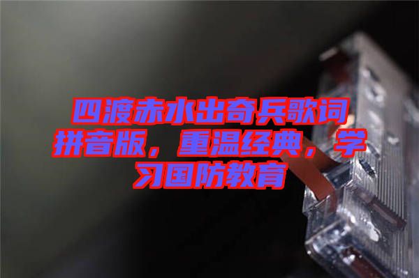 四渡赤水出奇兵歌詞拼音版，重溫經(jīng)典，學(xué)習(xí)國防教育