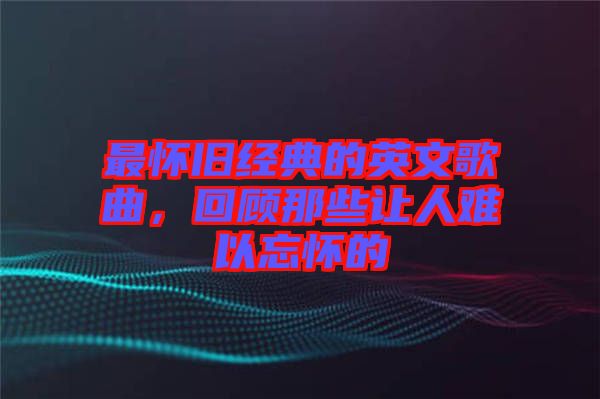 最懷舊經(jīng)典的英文歌曲，回顧那些讓人難以忘懷的