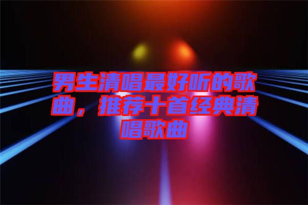 男生清唱最好聽的歌曲，推薦十首經(jīng)典清唱歌曲