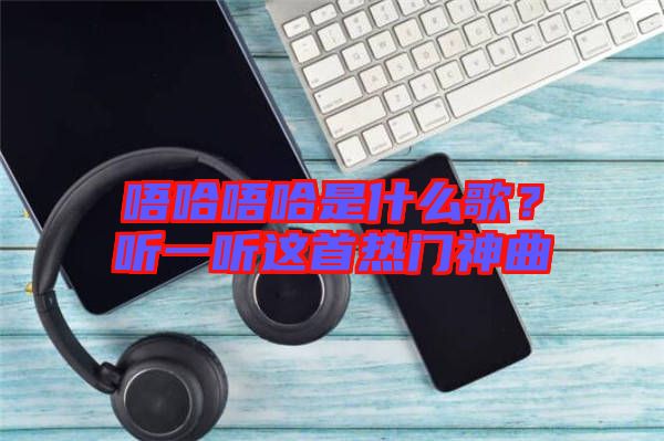 唔哈唔哈是什么歌？聽一聽這首熱門神曲