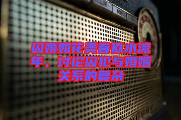 囚婚如花美眷似水流年，討論囚犯與婚姻關(guān)系的復(fù)雜