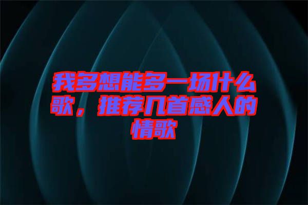 我多想能多一場什么歌，推薦幾首感人的情歌