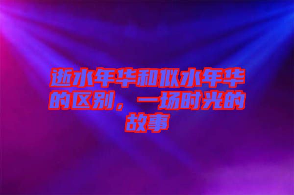 逝水年華和似水年華的區(qū)別，一場(chǎng)時(shí)光的故事