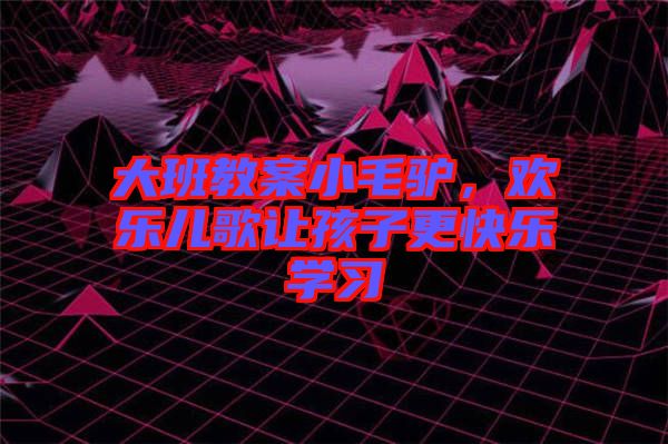 大班教案小毛驢，歡樂兒歌讓孩子更快樂學(xué)習(xí)