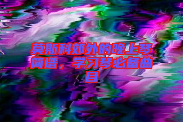莫斯科郊外的晚上琴簡譜，學(xué)習(xí)琴必備曲目