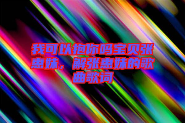 我可以抱你嗎寶貝張惠妹，解張惠妹的歌曲歌詞