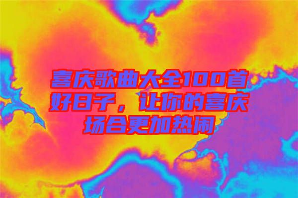 喜慶歌曲大全100首好日子，讓你的喜慶場合更加熱鬧