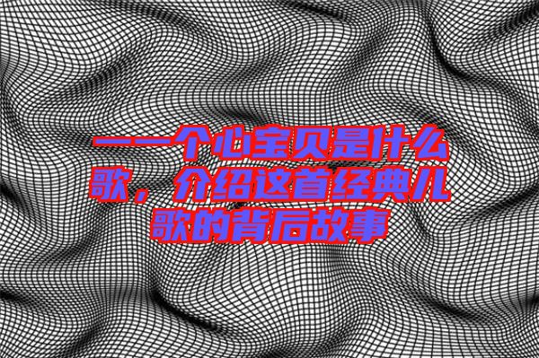 一一個(gè)心寶貝是什么歌，介紹這首經(jīng)典兒歌的背后故事