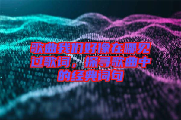 歌曲我們好像在哪見過歌詞，探尋歌曲中的經(jīng)典詞句