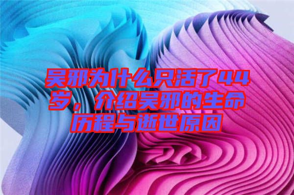 吳邪為什么只活了44歲，介紹吳邪的生命歷程與逝世原因