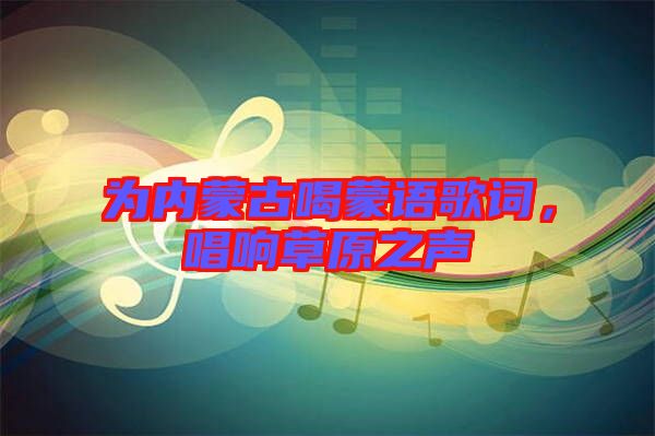 為內(nèi)蒙古喝蒙語歌詞，唱響草原之聲
