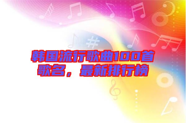 韓國(guó)流行歌曲100首歌名，最新排行榜
