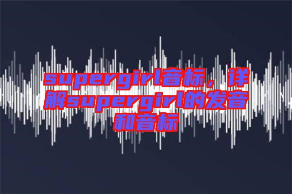 supergirl音標，詳解supergirl的發(fā)音和音標