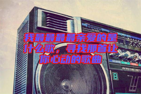 我最最最最親愛的是什么歌，尋找那首讓你心動的歌曲