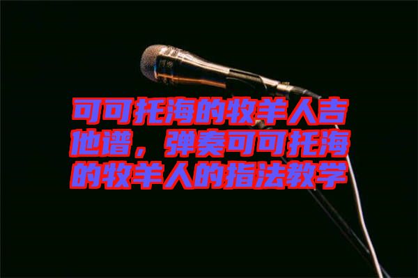 可可托海的牧羊人吉他譜，彈奏可可托海的牧羊人的指法教學(xué)