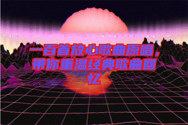 一百首放心歌曲原唱，帶你重溫經(jīng)典歌曲回憶