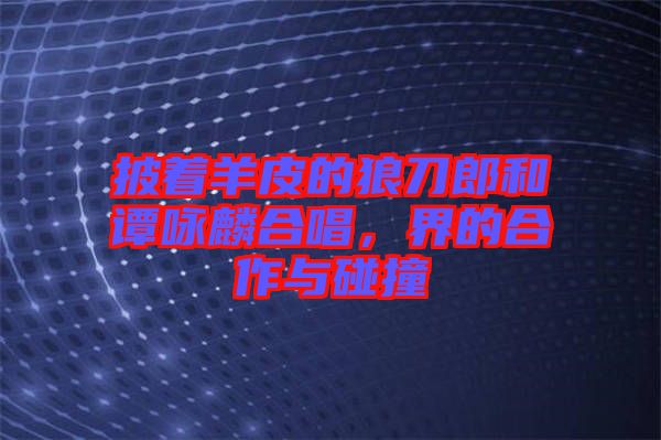 披著羊皮的狼刀郎和譚詠麟合唱，界的合作與碰撞