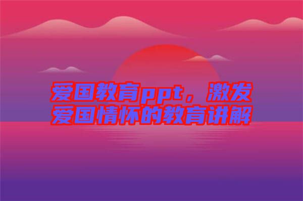 愛國教育ppt，激發(fā)愛國情懷的教育講解