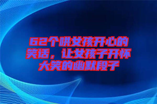 62個(gè)哄女孩開心的笑話，讓女孩子開懷大笑的幽默段子