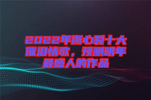 2022年撕心裂十大催淚情歌，預(yù)測明年最感人的作品