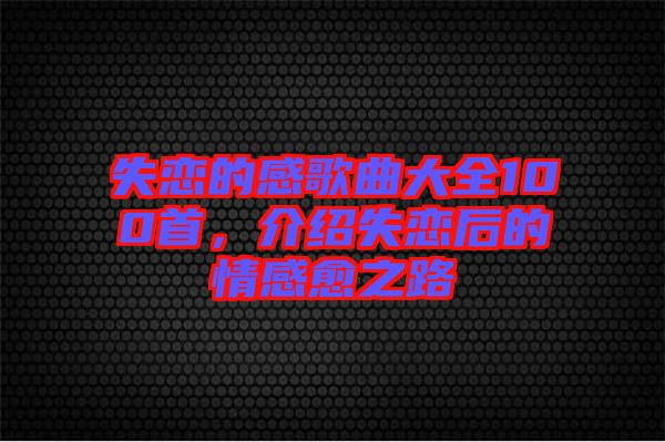 失戀的感歌曲大全100首，介紹失戀后的情感愈之路