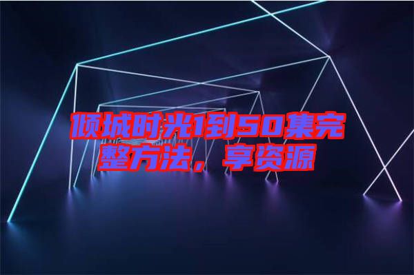 傾城時(shí)光1到50集完整方法，享資源